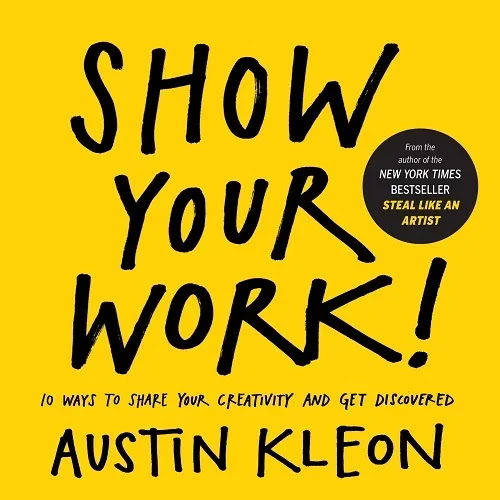 Show Your Work!: 10 Ways to Share Your Creativity and Get Discovered by Austin Kleon