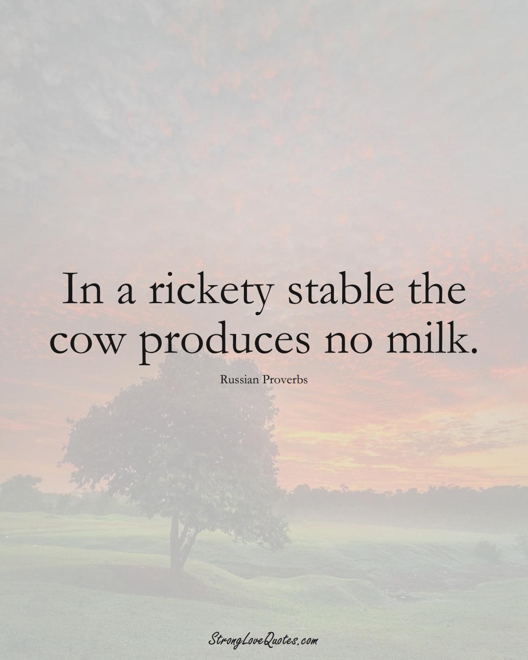 In a rickety stable the cow produces no milk. (Russian Sayings);  #AsianSayings