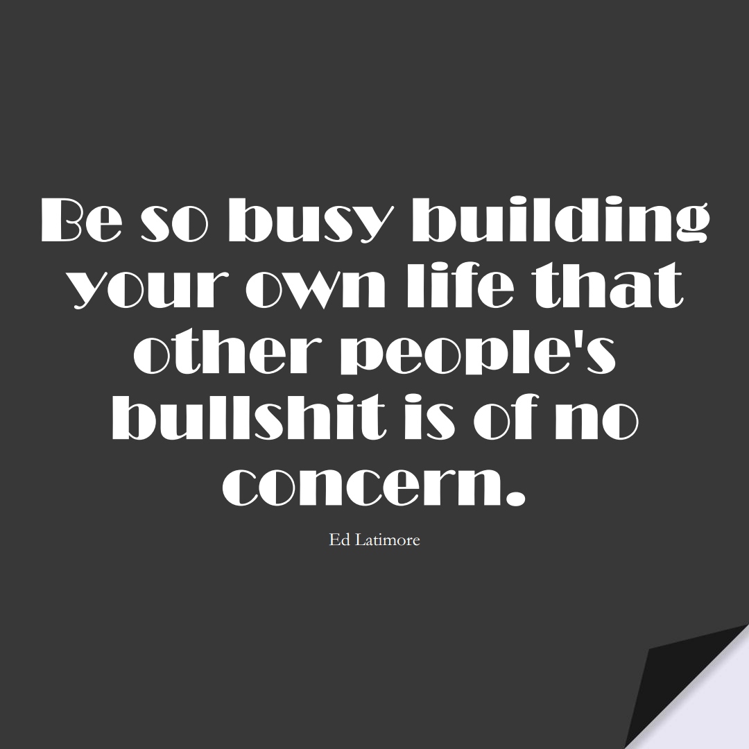 Be so busy building your own life that other people’s bullshit is of no concern. (Ed Latimore);  #StoicQuotes