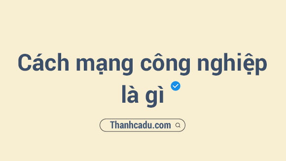 the nao la cach mang cong nghiep,khai niem cach mang cong nghiep,vai tro cua cach mang cong nghiep,4 cuoc cach mang cong nghiep,he qua cua cach mang cong nghiep,cach mang cong nghiep anh,vai tro cua cach mang cong nghiep oi voi su phat trien xa hoi,dinh nghia cach mang cong nghiep la gi