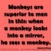 Monkeys are superior to men in this: when a monkey looks into a mirror, he sees a monkey. ~Malcolm de Chazal
