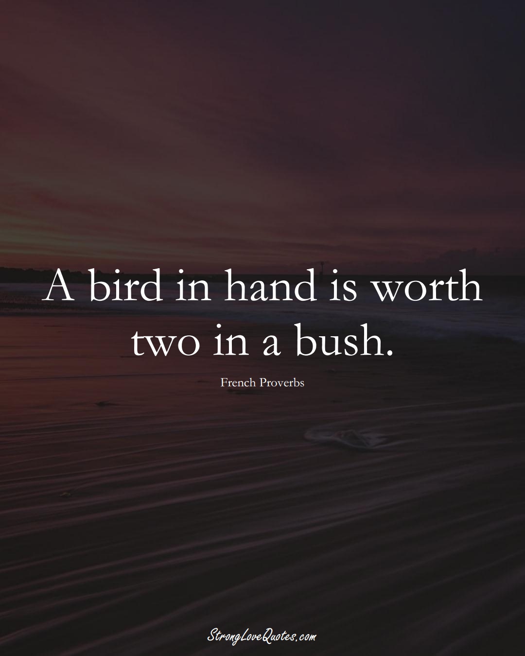 A bird in hand is worth two in a bush. (French Sayings);  #EuropeanSayings