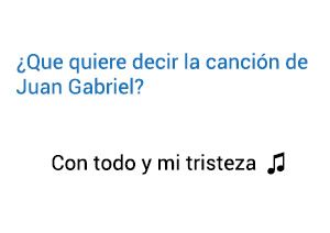 Significado de la canción de Juan Gabriel Con todo y mi tristeza.
