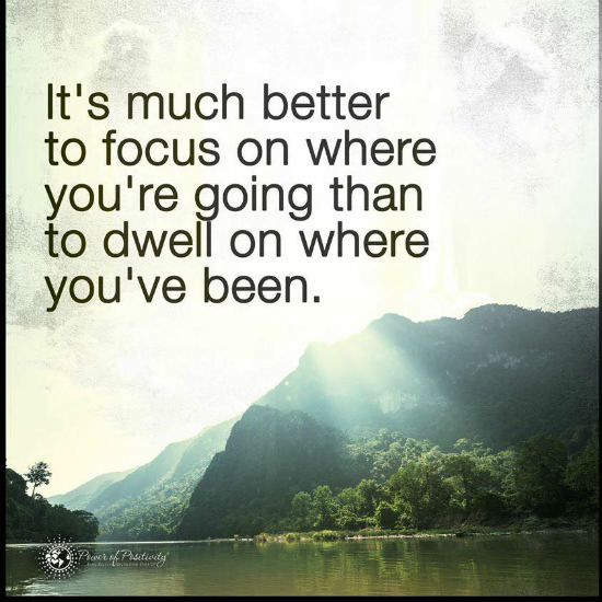 It is much better to focus on where you are going than to dwell on
