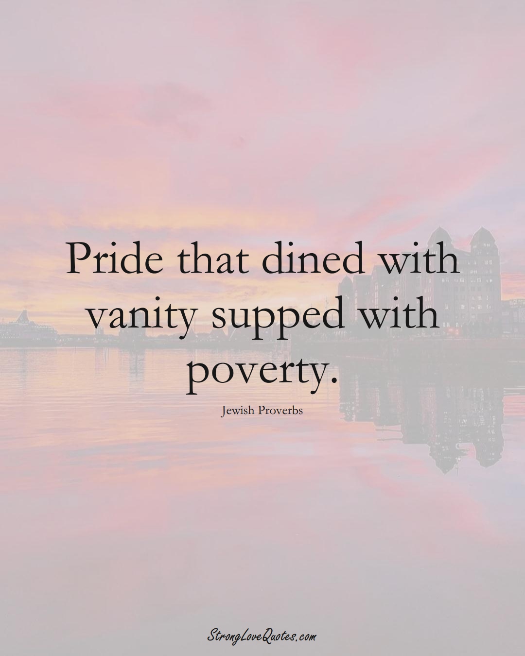 Pride that dined with vanity supped with poverty. (Jewish Sayings);  #aVarietyofCulturesSayings