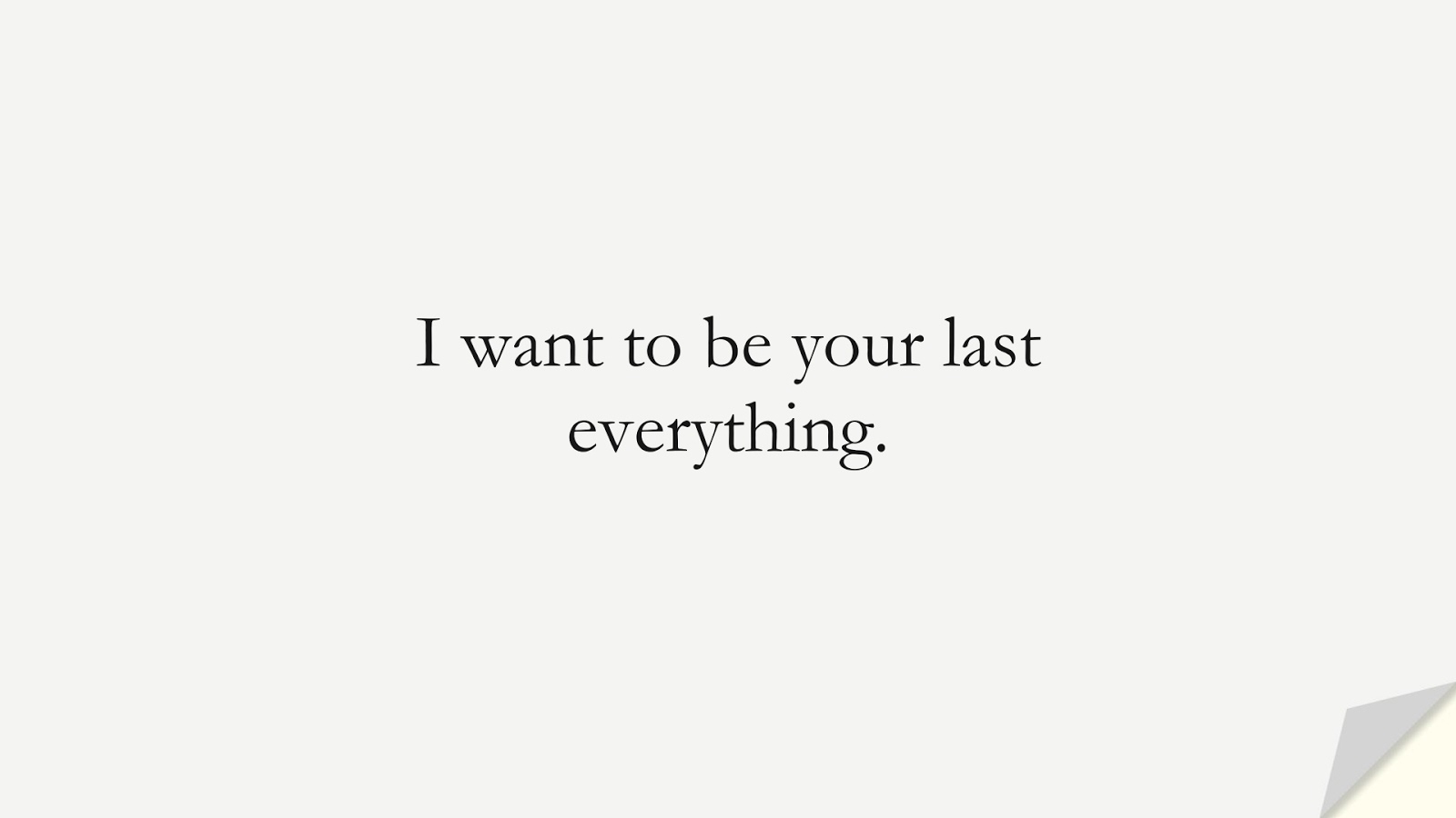 I want to be your last everything.FALSE