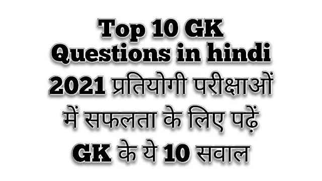 Top 10 GK Questions in hindi 2021 प्रतियोगी परीक्षाओं में सफलता के लिए पढ़ें GK के ये 10 सवाल
