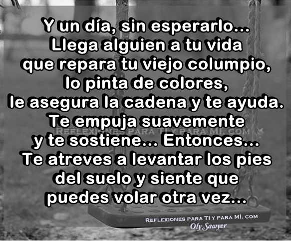 Y un día, sin esperarlo.... Llega alguien a tu vida que repara tu viejo columpio, lo pinta de colores, le asegura la cadena y te ayuda.