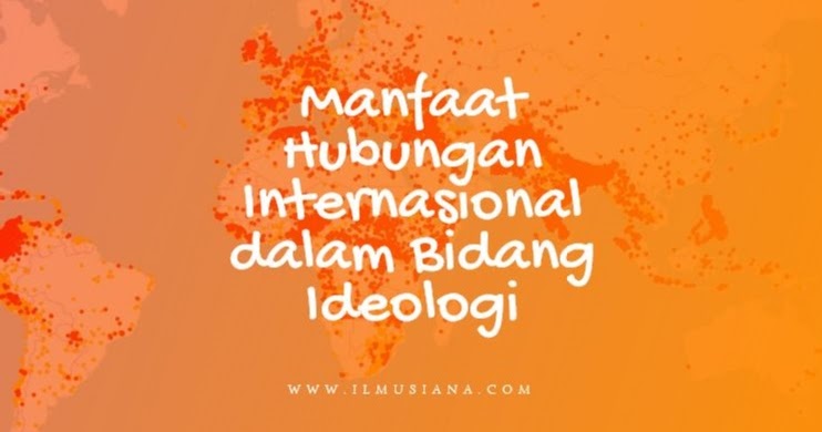 10 Manfaat Hubungan Internasional Dalam Bidang Ideologi Ilmusiana