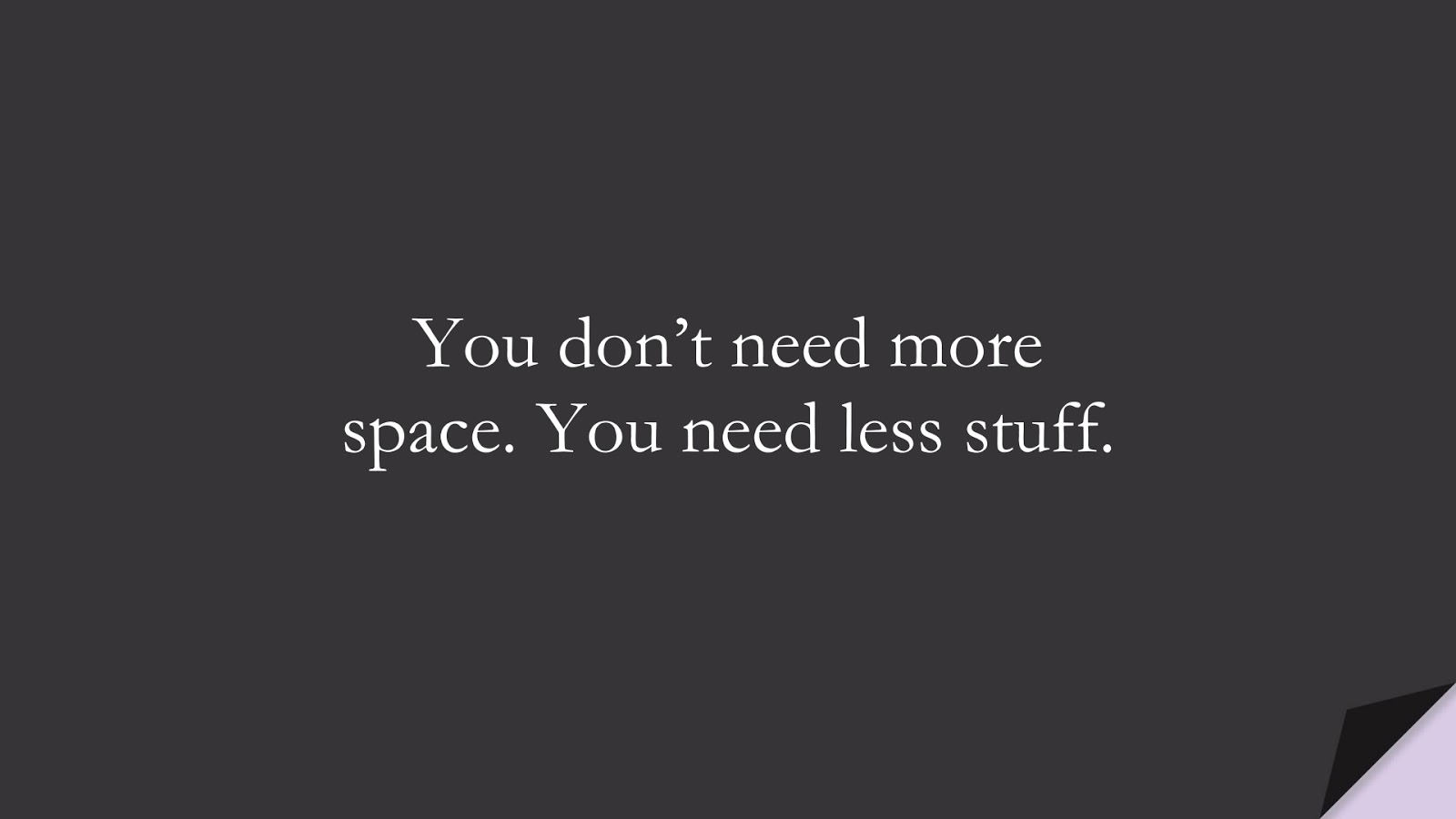 You don’t need more space. You need less stuff.FALSE