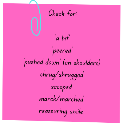 Check for: 'a bit', 'peered', 'pushed down' (on shoulders), shrug/shrugged, scooped, march/marched, reassuring smile