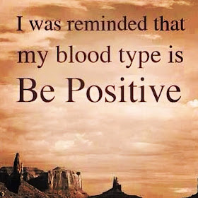 I was reminded that my blood type is Be Positive.