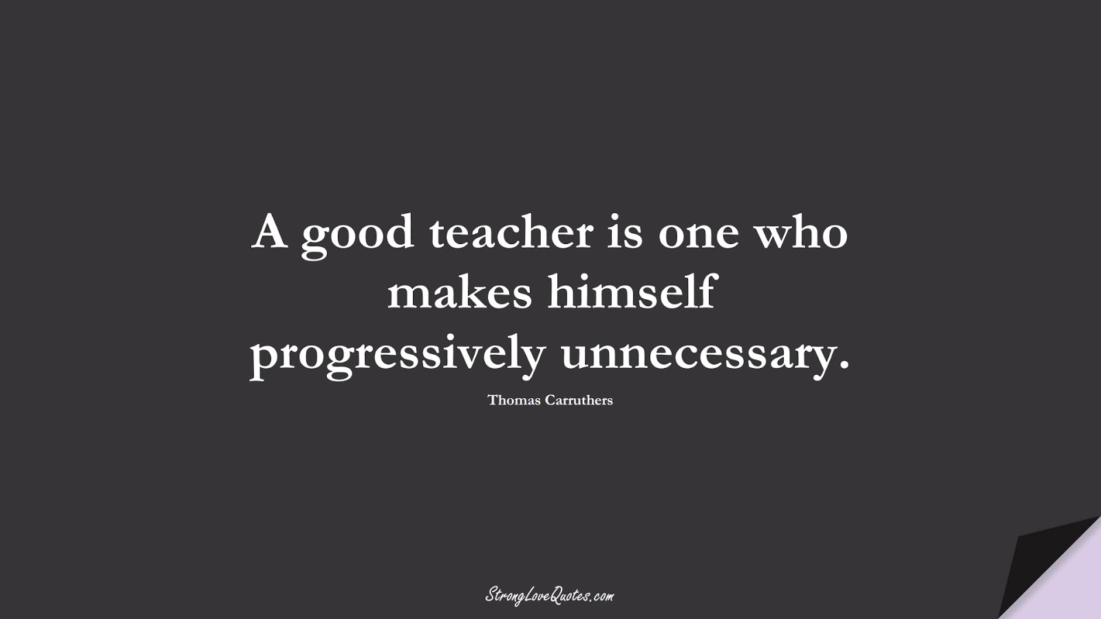 A good teacher is one who makes himself progressively unnecessary. (Thomas Carruthers);  #EducationQuotes