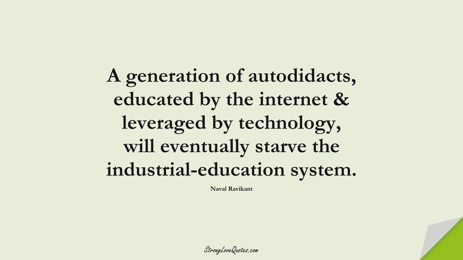 A generation of autodidacts, educated by the internet & leveraged by technology, will eventually starve the industrial-education system. (Naval Ravikant);  #KnowledgeQuotes