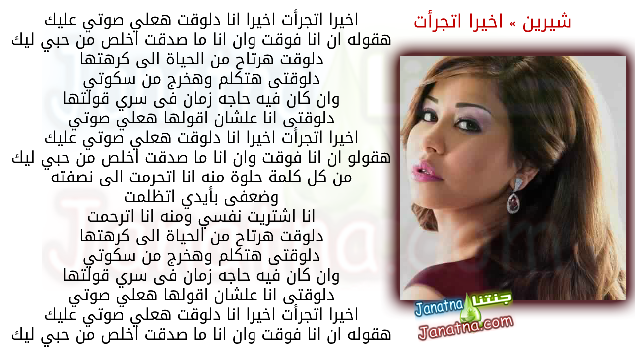 اخيرا اتجرأت اخيرا انا دلوقت هعلي صوتي عليك هقوله ان انا فوقت وان انا ما صدقت اخلص من حبي ليك دلوقت هرتاح من الحياة الى كرهتها دلوقتى هتكلم وهخرج من سكوتي وان كان فيه حاجه زمان فى سري قولتها دلوقتى انا علشان اقولها هعلي صوتي اخيرا اتجرأت اخيرا انا دلوقت هعلي صوتي عليك هقولو ان انا فوقت وان انا ما صدقت اخلص من حبي ليك من كل كلمة حلوة منه انا اتحرمت الى نصفته وضعفى بأيدي اتظلمت انا اشتريت نفسي ومنه انا اترحمت دلوقت هرتاح من الحياة الى كرهتها دلوقتى هتكلم وهخرج من سكوتي وان كان فيه حاجه زمان فى سري قولتها دلوقتى انا علشان اقولها هعلي صوتي اخيرا اتجرأت اخيرا انا دلوقت هعلي صوتي عليك هقوله ان انا فوقت وان انا ما صدقت اخلص من حبي ليك