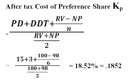 After tax Cost of Preference Share Kp = (PD+DDT+(RV- NP)/n)/((RV+NP)/2) =   (15+3+(100- 98)/6)/((100+98)/2)    = 18.52% = .1852 PD = Preference Dividend = 15  DDT = Dividend Distribution Tax = 20 % of PD = Rs. 3 RV = Redeemable Value = Rs.100 NP = Face Value / Par Value + Premium on issue – Floatation Cost = 100 + 10 – 12 = Rs. 98 n= Maturity Period = 6 years Second Method: Using Interpolation Method: NP = PD including DDT × PVAF Kp, 6 + RV × PVFKp, 6  Considering KP at 18 % = 18 × 3.498 + 100 × 0.37 = Rs. 99.964  Considering KP at 19 % = 18 × 3.410 + 100 × 0.352 = Rs. 96.58  Now using Interpolation Formula- Lower Rate+  (NP at Lower rate-Desired NP)/(NP at Lower Rate-NP at Higher Rate)×(Difference between rates) = 18 %+  (99.964-98)/(99.964-96.58)×(19 %-18 % ) = 18.58 % = .1858 (f) 13% Debentures of face value of Rs. 1000 each redeemable at par after 5 years, flotation cost being 5%. Use both methods given the tax rate @30%. After tax Cost of redeemable Debenture =  (Interest (1-t)+ (RV- NP)/n)/((RV+NP)/2) =  (130 (1-.3)+ (1,000- 950)/5)/((1,000 +950)/2) = 10.36 % = 0.1036 Second Method: Using Interpolation Method: NP = Interest amount after tax × PVAF Kd, 5 + RV × PVF Kd, 5  Considering KP at 10 % = 130 × (1- 0.3) × 3.791 + 1,000 × 0.621 = Rs. 965.98 Considering KP at 11 % = 130 (1-0.3) × 3.696 + 1,000 × 0.593 = Rs. 929.34  Now using Interpolation Formula- Lower Rate+  (NP at Lower rate-Desired NP)/(NP at Lower Rate-NP at Higher Rate)×(Difference between rates) = 10 %+  (965.98 -950)/(965.98 -929.34)×(11 %-10 % ) = 10.44 % = .1044
