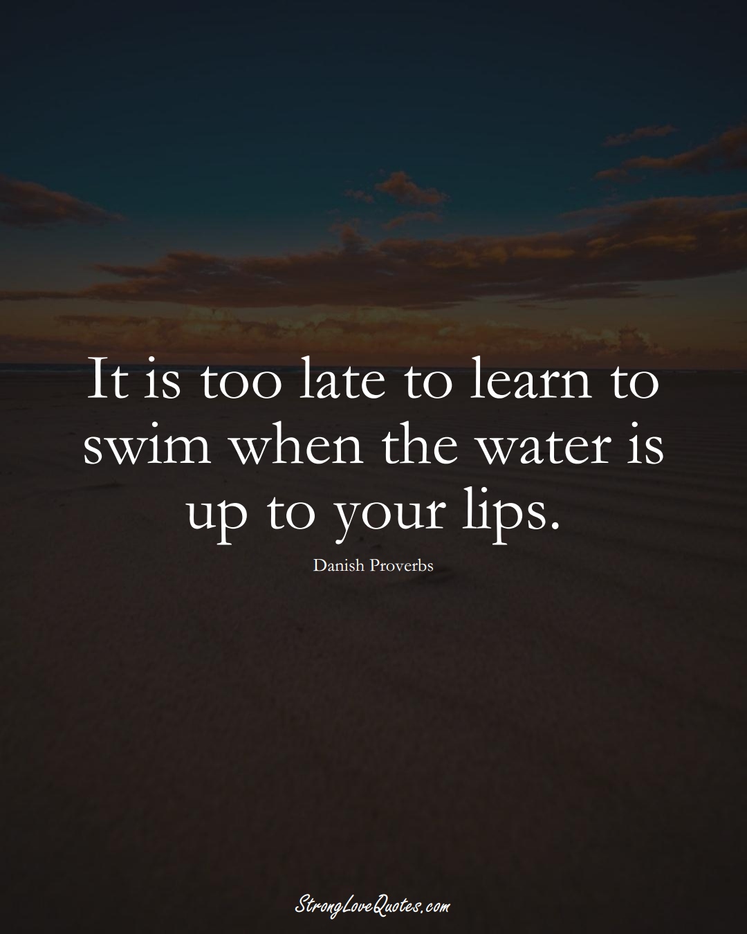 It is too late to learn to swim when the water is up to your lips. (Danish Sayings);  #EuropeanSayings