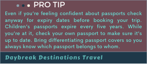 •	Pro tip: Even if you’re feeling confident about passports check anyway for expiry dates before booking your trip. Children’s passports expire every five years. While you’re at it, check your own passport to make sure it’s up to date. Bring differentiating passport covers so you always know which passport belongs to whom