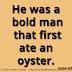 He was a bold man that first ate an oyster. ~Jonathan Swift