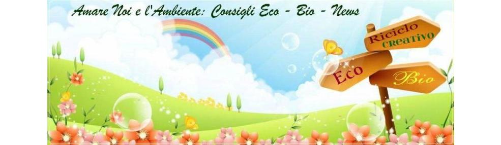 Amare Noi e L'Ambiente: Consigli Eco ☼ Bio ☼ News