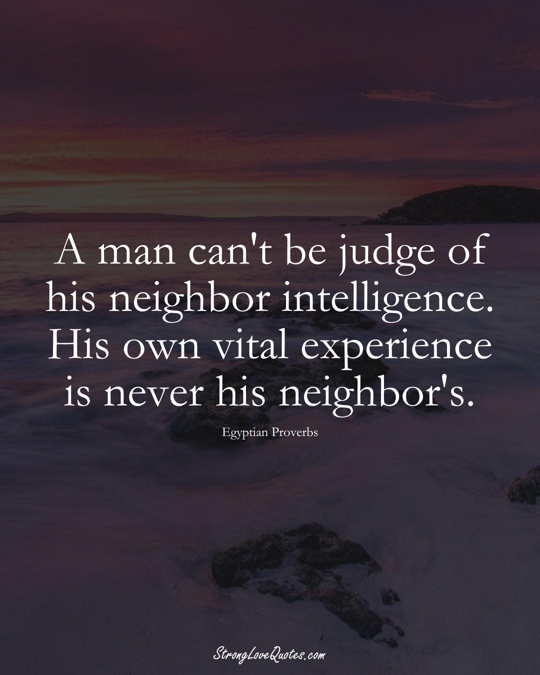 A man can't be judge of his neighbor intelligence. His own vital experience is never his neighbor's. (Egyptian Sayings);  #MiddleEasternSayings