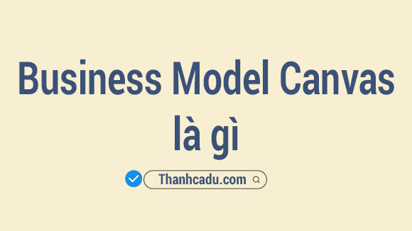 business model la gi,business model canvas,cac loai business model,conceptual business model la gi,auction model la gi,business model example,mo hinh kinh doanh la gi,bon tru cot cua mot mo hinh kinh doanh bao gom,