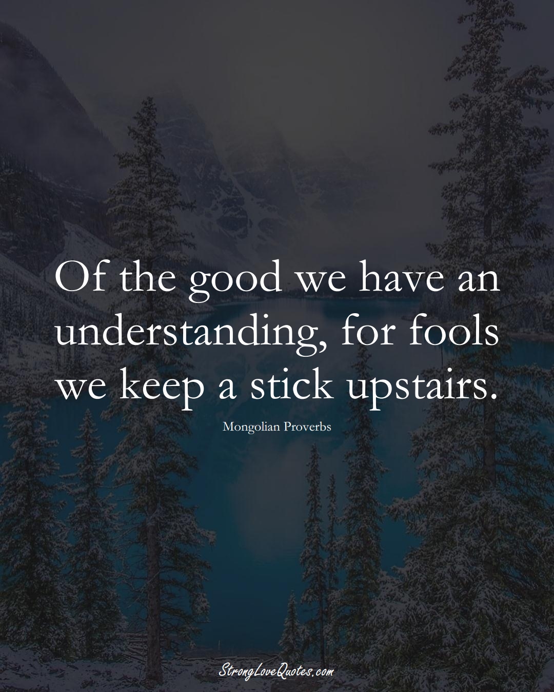 Of the good we have an understanding, for fools we keep a stick upstairs. (Mongolian Sayings);  #AsianSayings