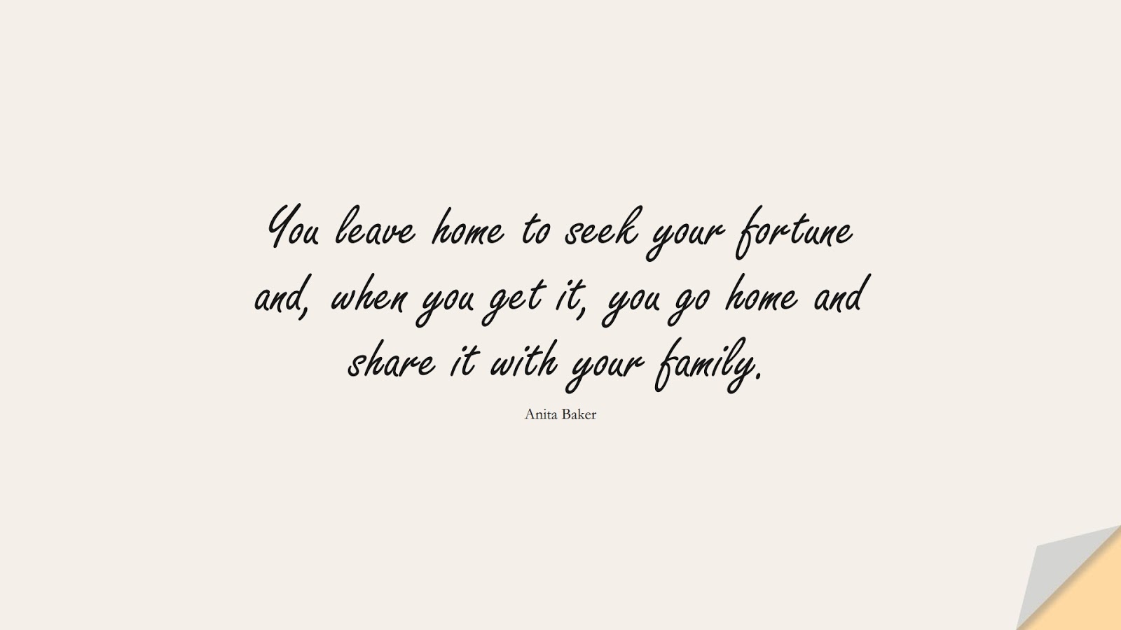 You leave home to seek your fortune and, when you get it, you go home and share it with your family. (Anita Baker);  #FamilyQuotes