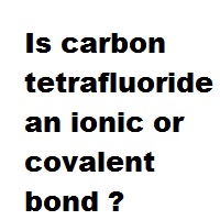 Is carbon tetrafluoride an ionic or covalent bond ? Is carbon tetrafluoride an ionic or covalent bond ?