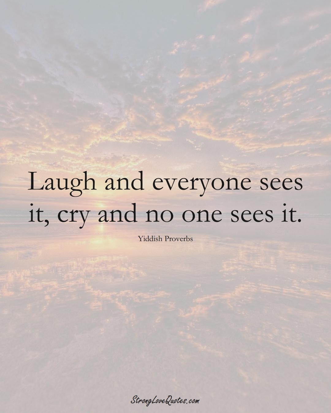 Laugh and everyone sees it, cry and no one sees it. (Yiddish Sayings);  #aVarietyofCulturesSayings