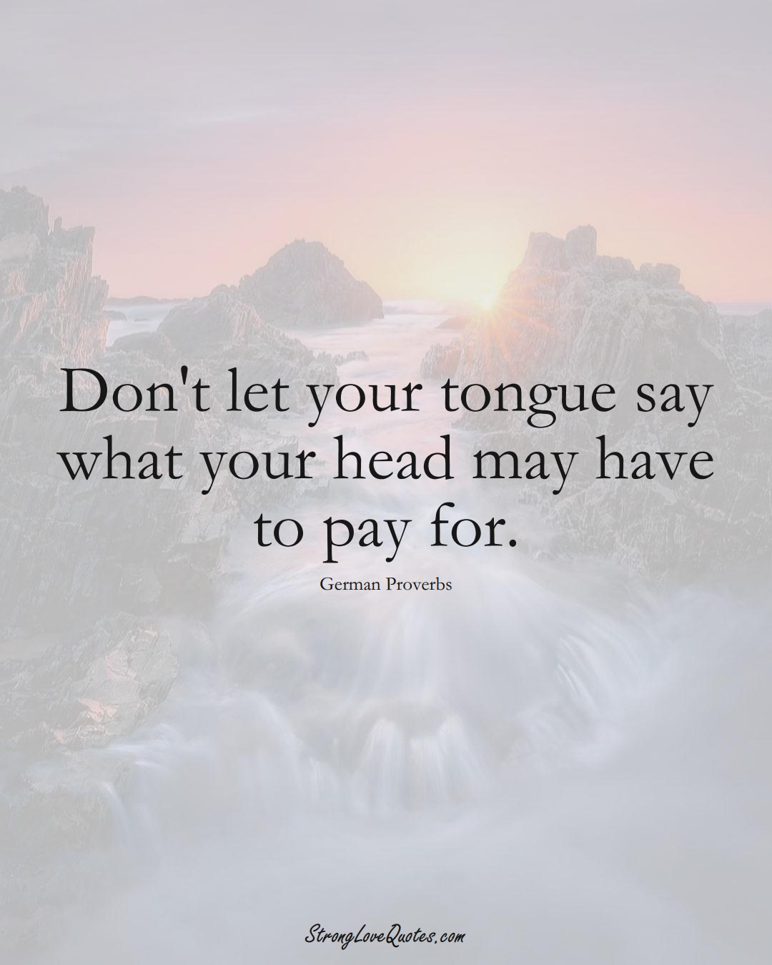 Don't let your tongue say what your head may have to pay for. (German Sayings);  #EuropeanSayings