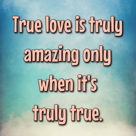 True love is truly amazing only when it's truly true.