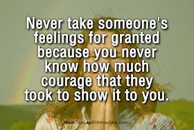 Never take someone's feelings for granted because you never know how much courage that they took to show it to you.
