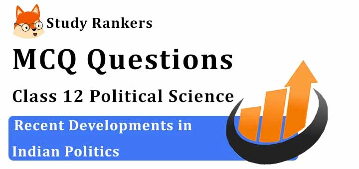 MCQ Questions for Class 12 Political Science: Ch 9 Recent Developments in Indian Politics
