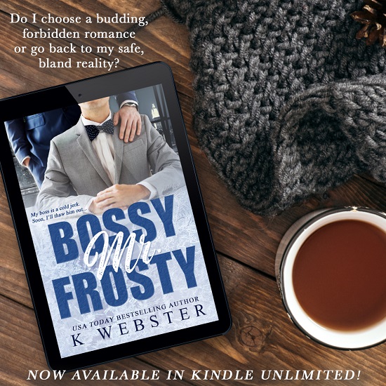 Do I choose a budding, forbidden romance or go back to my safe, bland reality? Bossy Mr. Frosty by K. Webster. Now available in Kindle Unlimited.