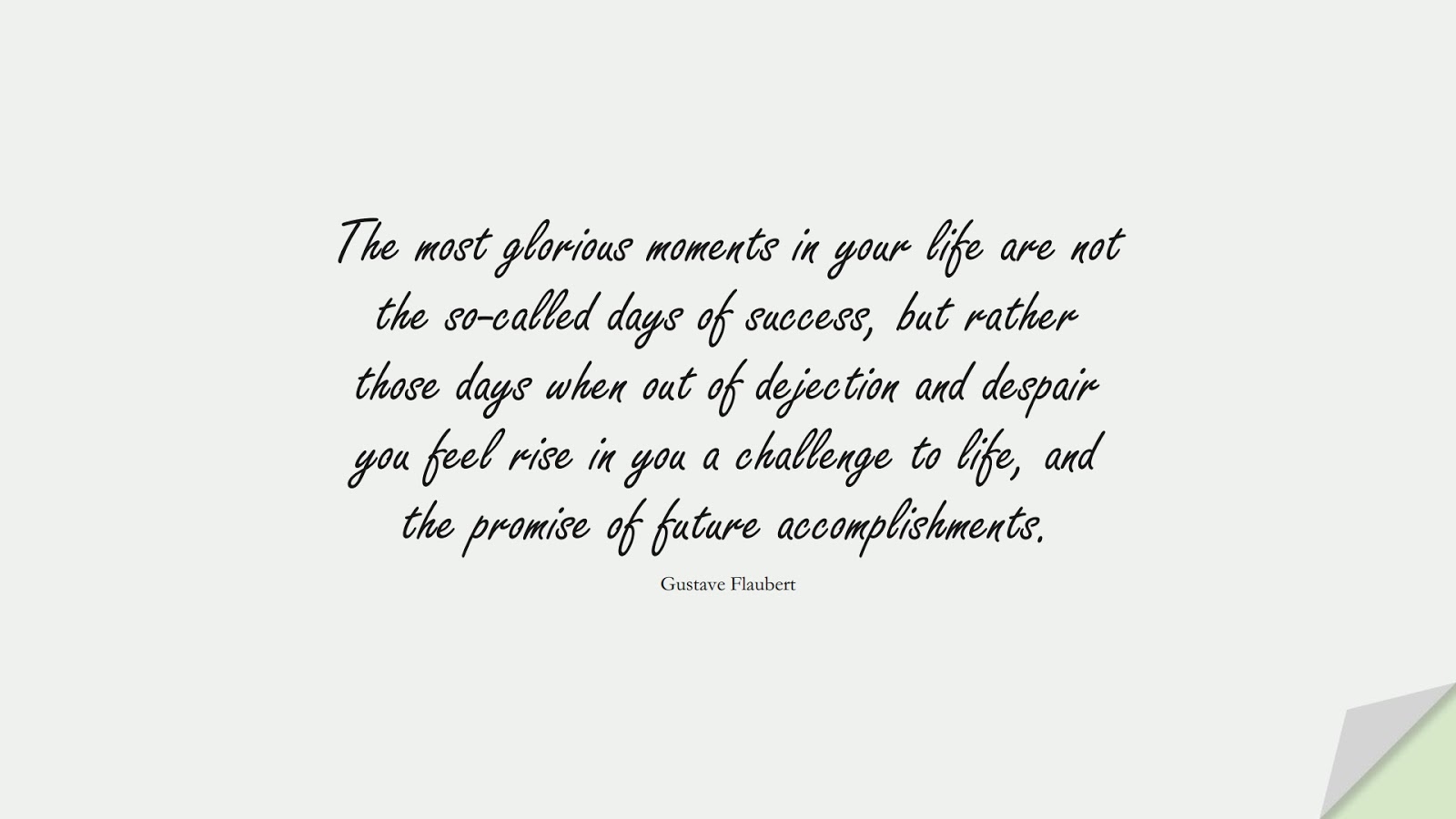 The most glorious moments in your life are not the so-called days of success, but rather those days when out of dejection and despair you feel rise in you a challenge to life, and the promise of future accomplishments. (Gustave Flaubert);  #SuccessQuotes