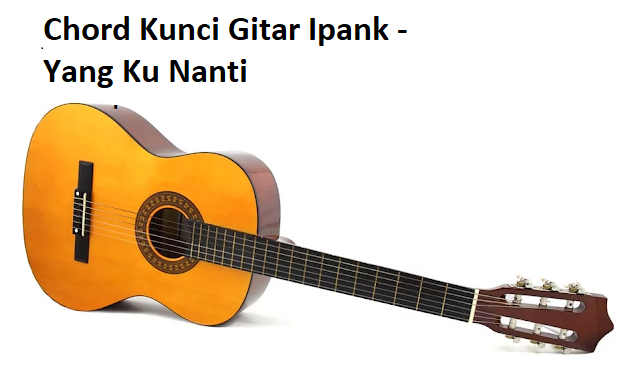 Chord Kunci Gitar Ipank Yang Ku Nanti Calonpintar Com