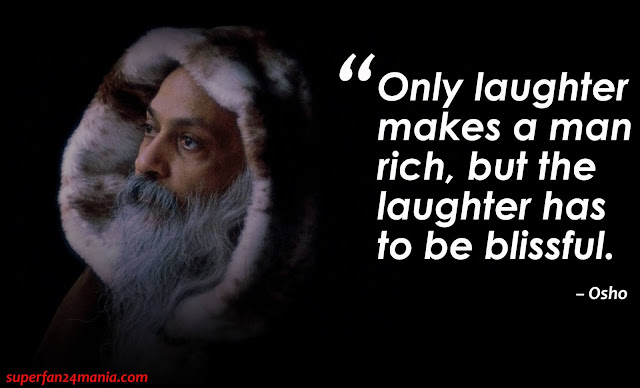 Only laughter makes a man rich, but the laughter has to be blissful.