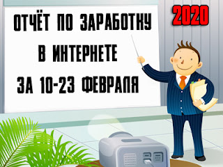 Отчёт по заработку в Интернете за 10-23 февраля 2020 года Отчёт по заработку в Интернете за 10-23 февраля 2020 года