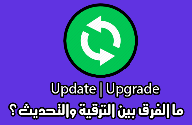 تعرف على الفرق بين التحديث Update والترقية Upgrade فى الاجهزة ؟