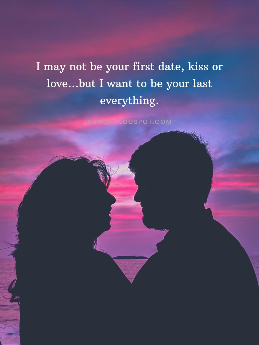 I may not be your first date, kiss or love…but I want to be your last ...