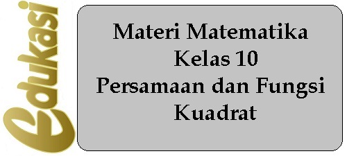 Materi Matematika Kelas 10 - Persamaan dan Fungsi Kuadrat Materi Matematika Kelas 10 - Persamaan dan Fungsi Kuadrat
