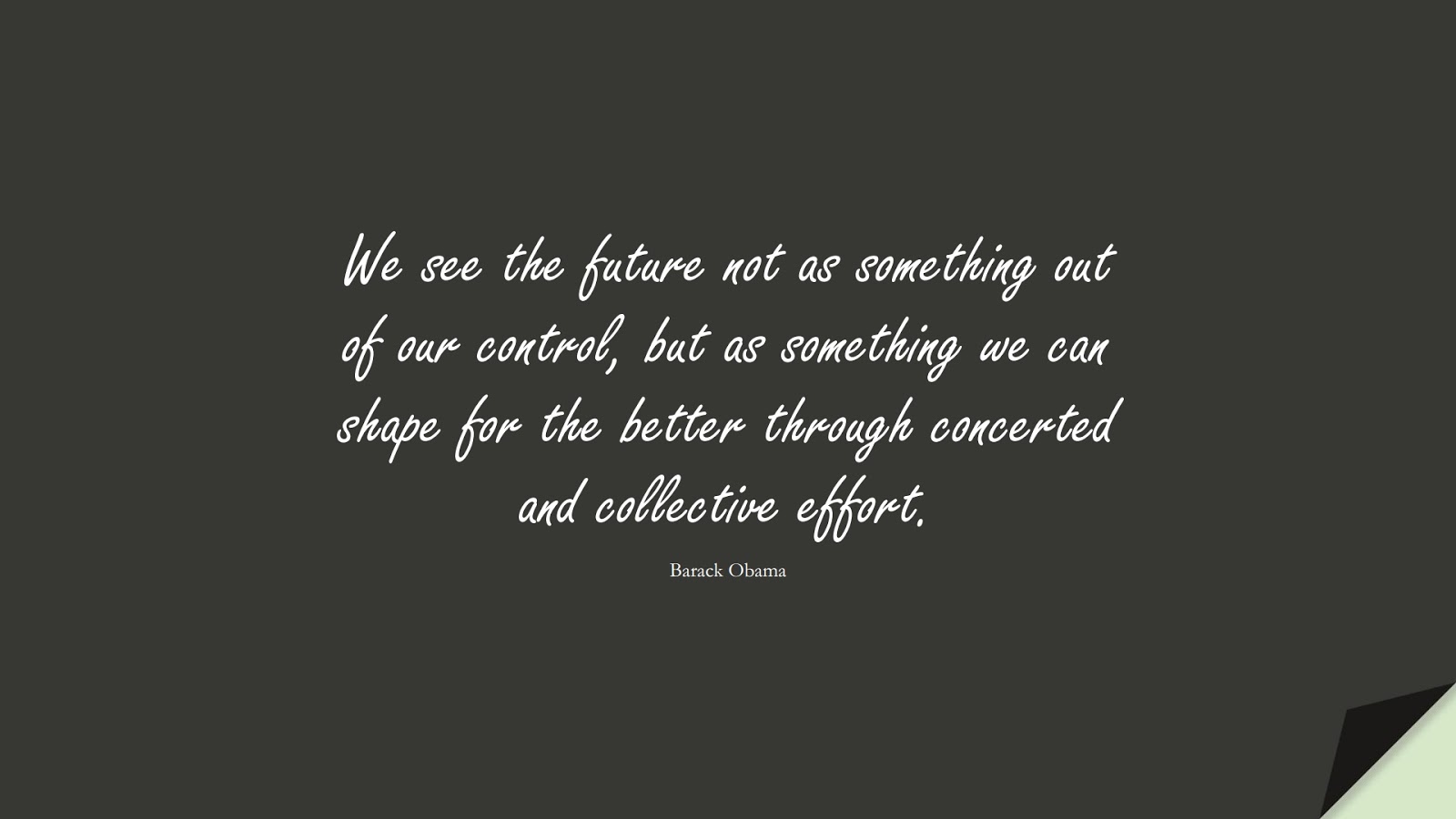 We see the future not as something out of our control, but as something we can shape for the better through concerted and collective effort. (Barack Obama);  #HardWorkQuotes