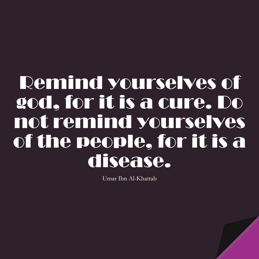 Remind yourselves of god, for it is a cure. Do not remind yourselves of the people, for it is a disease. (Umar Ibn Al-Khattab);  #UmarQuotes