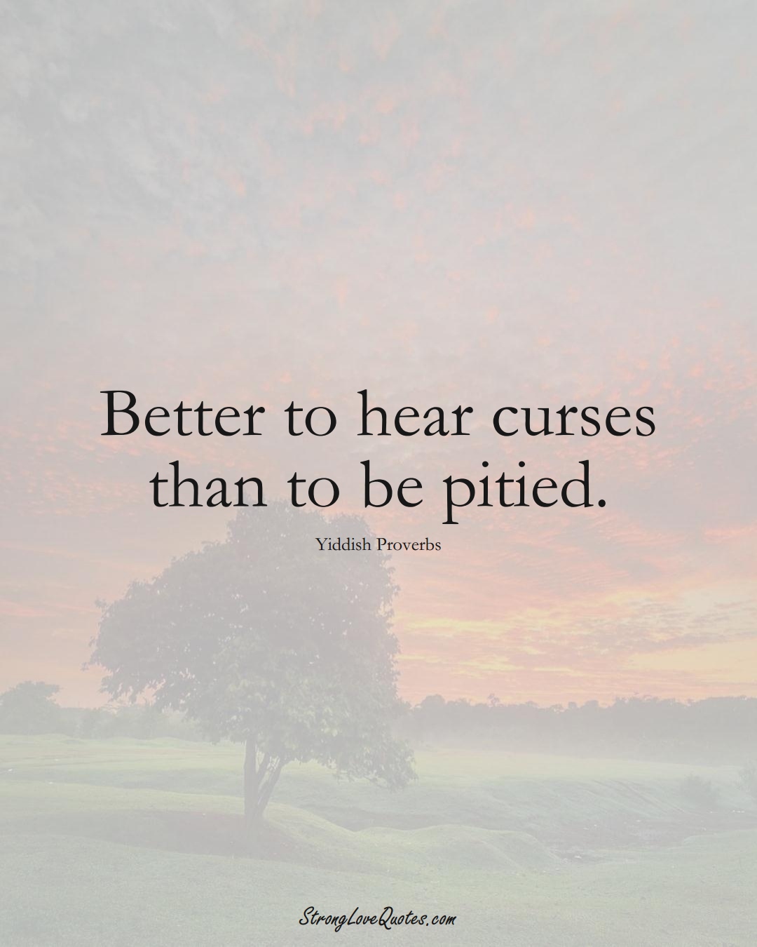 Better to hear curses than to be pitied. (Yiddish Sayings);  #aVarietyofCulturesSayings