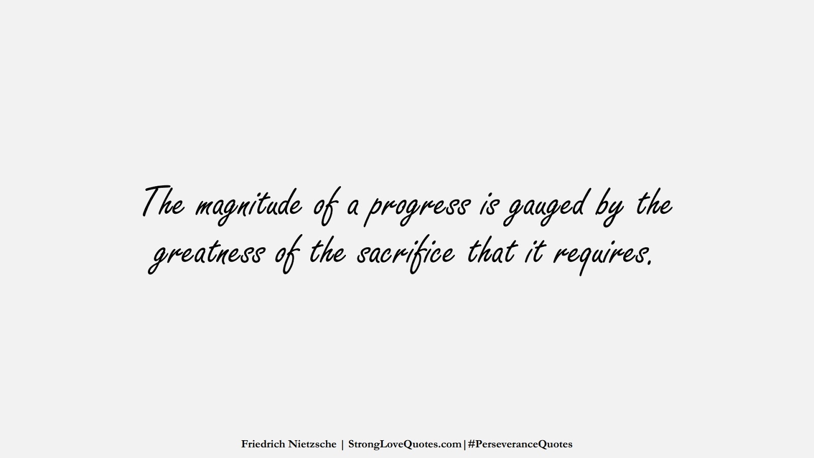 The magnitude of a progress is gauged by the greatness of the sacrifice that it requires. (Friedrich Nietzsche);  #PerseveranceQuotes