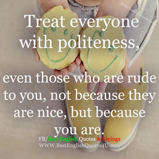 Treat everyone with politeness, even those who are rude  to you...