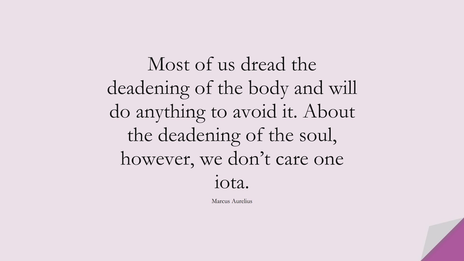 Most of us dread the deadening of the body and will do anything to avoid it. About the deadening of the soul, however, we don’t care one iota. (Marcus Aurelius);  #MarcusAureliusQuotes