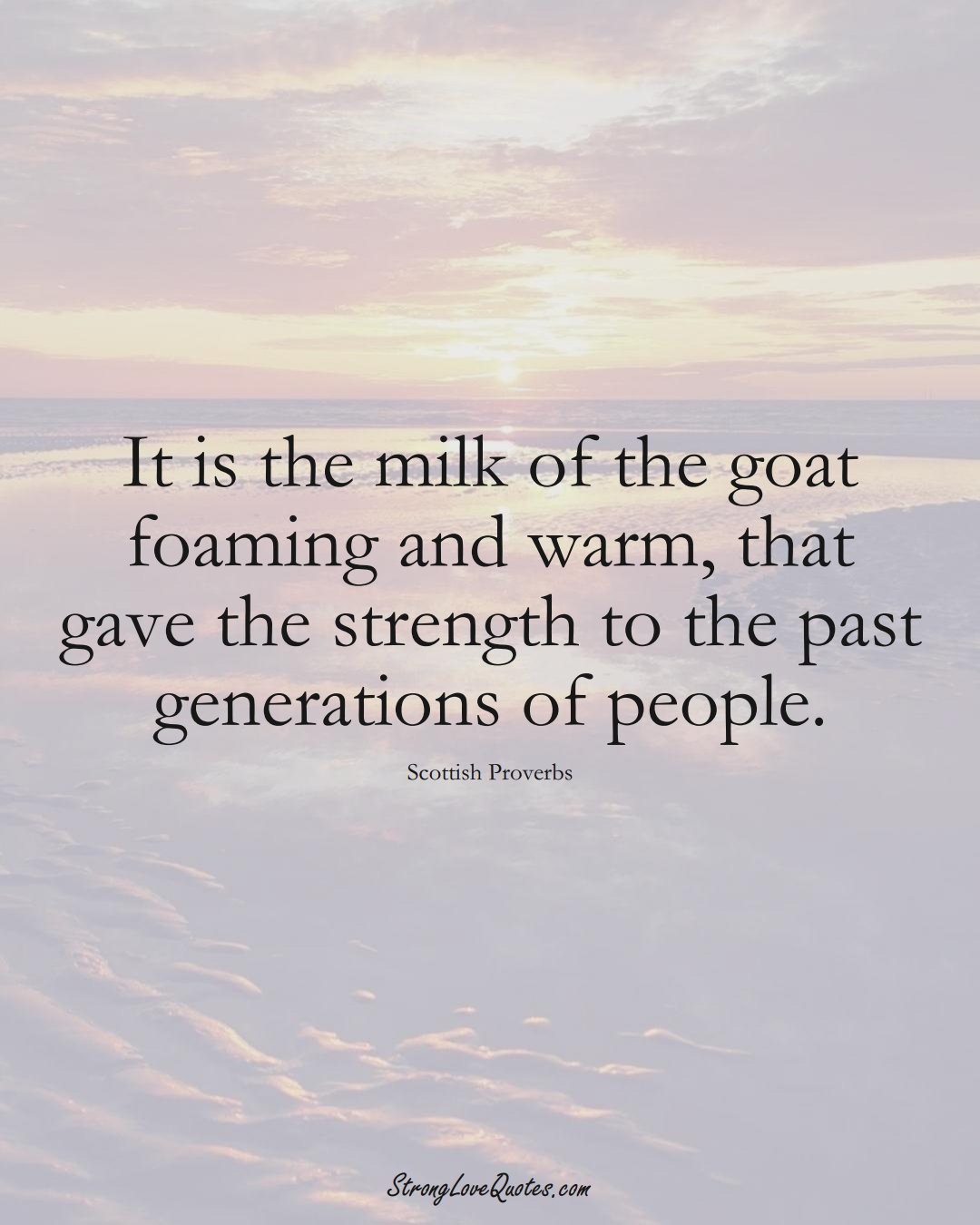 It is the milk of the goat foaming and warm, that gave the strength to the past generations of people. (Scottish Sayings);  #EuropeanSayings
