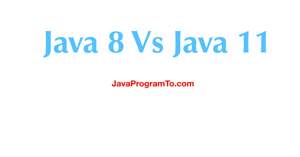 Java 8 Vs Java 11 - Developers Must know | JavaProgramTo.com